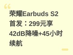 荣耀Earbuds S2首发：299元享42dB降噪+45小时续航