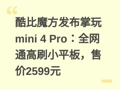 酷比魔方发布掌玩mini 4 Pro：全网通高刷小平板，售价2599元