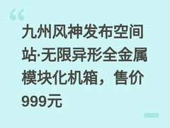九州风神发布空间站·无限异形全金属模块化机箱，售价999元