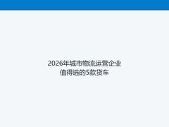 2026年城市物流运营企业值得选的5款货车
