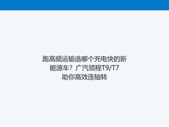 跑高频运输选哪个充电快的新能源车？广汽领程T9/T7助你高效连轴转