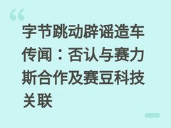 字节跳动辟谣造车传闻：否认与赛力斯合作及赛豆科技关联