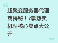 超聚变服务器代理商揭秘！7款热卖机型核心卖点大公开