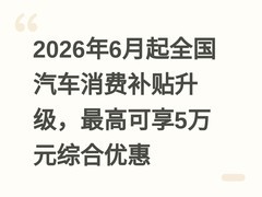2026年6月起全国汽车消费补贴升级，最高可享5万元综合优惠