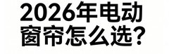 2026年家装节公布：电动窗帘选购全攻略看懂行业趋势！