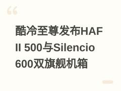 酷冷至尊发布HAF II 500与Silencio 600双旗舰机箱