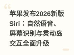 苹果发布2026新版Siri：自然语音、屏幕识别与灵动岛交互全面升级