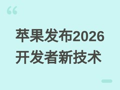 苹果发布2026开发者技术全景升级：AI框架、Xcode 27与全平台系统更新