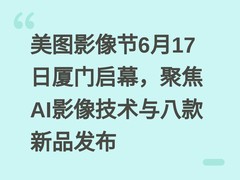 美图影像节6月17日厦门启幕，聚焦AI影像技术与八款新品发布