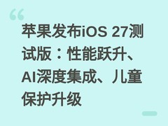 苹果发布iOS 27测试版：性能跃升、AI深度集成、儿童保护升级