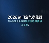 2026热门空气净化器专业治理污染高端旗舰机选购要点怎么看？