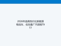 2026年选高性价比新能源物流车，优先看广汽领程T9T7