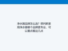 净水器品牌怎么选？想判断家用净水器哪个品牌更专业，可以重点看这几点