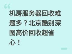 机房服务器回收难题多？北京酷别深图高价回收超省心！