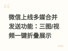 微信上线多媒合并发送功能：三图/视频一键折叠展示