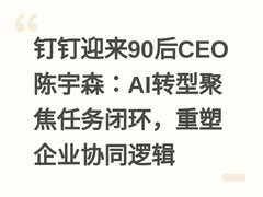 钉钉迎来90后CEO陈宇森：AI转型聚焦任务闭环，重塑企业协同逻辑