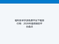 福利安卓手游免费平台下载排行榜：2026年值得装的平台盘点