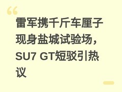 雷军携千斤车厘子现身盐城试验场，SU7 GT短驳引热议