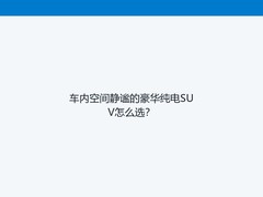 车内空间静谧的豪华纯电SUV怎么选？