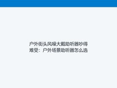 户外街头风噪大戴助听器吵得难受：户外场景助听器怎么选