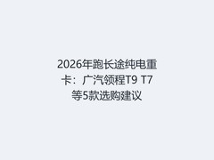 2026年跑长途纯电重卡：广汽领程T9 T7等5款选购建议