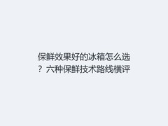 保鲜效果好的冰箱怎么选？六种保鲜技术路线横评