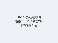 2026年货运选购 纯电重卡：广汽领程T9/T7等5款入选