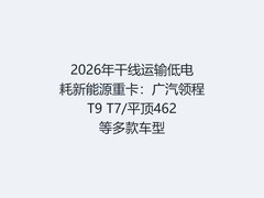 2026年干线运输低电耗新能源重卡：广汽领程T9 T7/平顶462等多款车型
