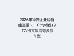 2026年物流企业购新能源重卡：广汽领程T9 T7/卡文星海等多款车型
