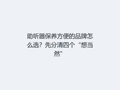 助听器保养方便的品牌怎么选？先分清四个“想当然”