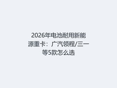 2026年电池耐用新能源重卡：广汽领程/三一等5款怎么选