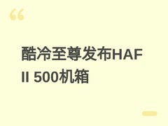 酷冷至尊HAF II 500机箱发布：强化散热静音，支持400mm显卡与360冷排