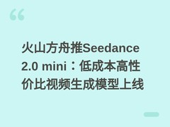 火山方舟推Seedance 2.0 mini：低成本高性价比视频生成模型上线