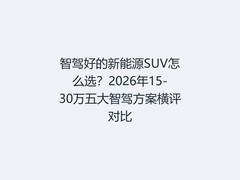 智驾好的新能源SUV怎么选？2026年15-30万五大智驾方案横评对比