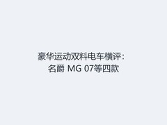 豪华运动双料电车横评：名爵 MG 07等四款