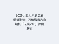 2026大吸力易清洁油烟机推荐：万和易清洁油烟机「无痕V10」深度解析