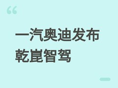 一汽奥迪发布乾崑智驾系统，覆盖多款主力车型并标配/选装于全新A6L
