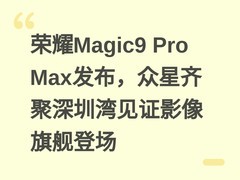 荣耀Magic9 Pro Max发布，众星齐聚深圳湾见证影像旗舰登场