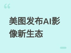 美图2026影像节发布四大新品及奇想大模型V6，构建AI成果交付新范式