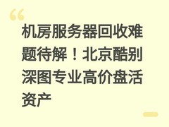 机房服务器回收难题待解！北京酷别深图专业高价盘活资产