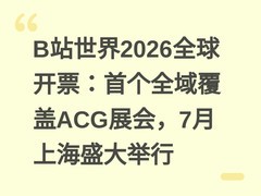 B站世界2026全球开票：首个全域覆盖ACG展会，7月上海盛大举行