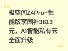 极空间Z4Pro+性能版享国补3813元，AI智能私有云全面升级