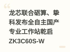 龙芯联合砺算、挚科发布全自主国产专业工作站乾启ZK3C60S-W