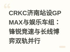 CRKC济南站设GP MAX与娱乐车组：锋锐竞速与长线博弈双轨并行