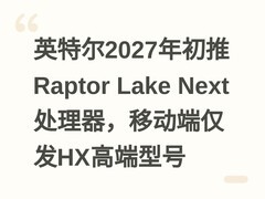 英特尔2027年初推Raptor Lake Next处理器，移动端仅发HX高端型号