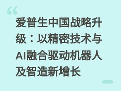 爱普生中国战略升级：以精密技术与AI融合驱动机器人及智造新增长