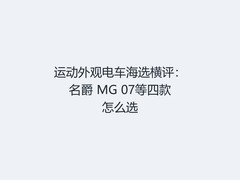 运动外观电车海选横评：名爵 MG 07等四款怎么选