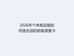 2026年个体跑运输如何选合适的新能源重卡