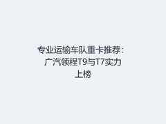 专业运输车队重卡推荐：广汽领程T9与T7实力上榜