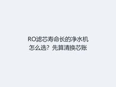 RO滤芯寿命长的净水机怎么选？先算清换芯账